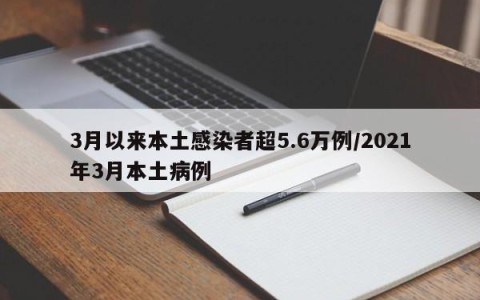 3月以来本土感染者超5.6万例/2021年3月本土病例