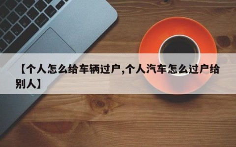 【个人怎么给车辆过户,个人汽车怎么过户给别人】