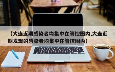 【大连近期感染者均集中在管控圈内,大连近期发现的感染者均集中在管控圈内】