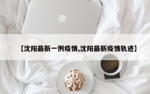 【沈阳最新一例疫情,沈阳最新疫情轨迹】