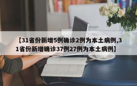 【31省份新增5例确诊2例为本土病例,31省份新增确诊37例27例为本土病例】