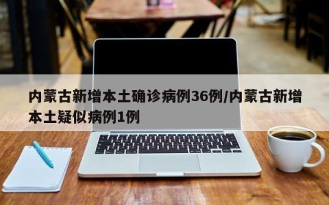 内蒙古新增本土确诊病例36例/内蒙古新增本土疑似病例1例