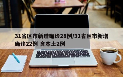 31省区市新增确诊28例/31省区市新增确诊22例 含本土2例