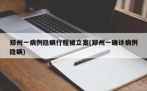 郑州一病例隐瞒行程被立案(郑州一确诊病例隐瞒)