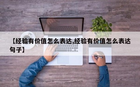 【经验有价值怎么表达,经验有价值怎么表达句子】