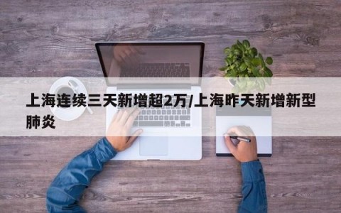 上海连续三天新增超2万/上海昨天新增新型肺炎