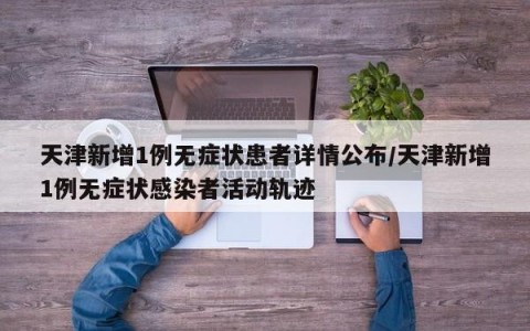 天津新增1例无症状患者详情公布/天津新增1例无症状感染者活动轨迹