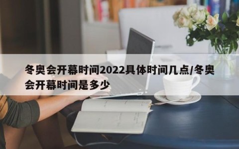 冬奥会开幕时间2022具体时间几点/冬奥会开幕时间是多少