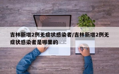 吉林新增2例无症状感染者/吉林新增2例无症状感染者是哪里的