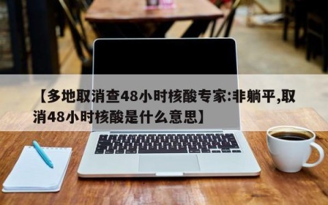 【多地取消查48小时核酸专家:非躺平,取消48小时核酸是什么意思】