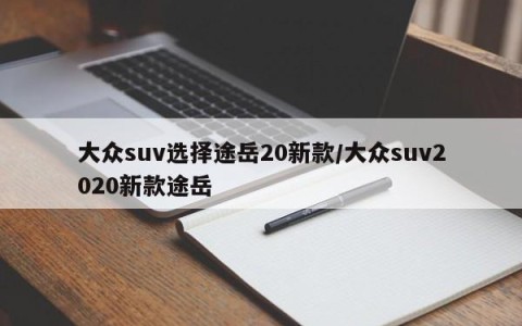 大众suv选择途岳20新款/大众suv2020新款途岳