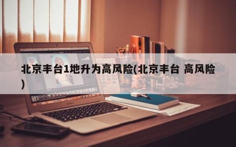 北京丰台1地升为高风险(北京丰台 高风险)