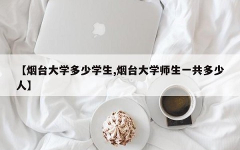 【烟台大学多少学生,烟台大学师生一共多少人】