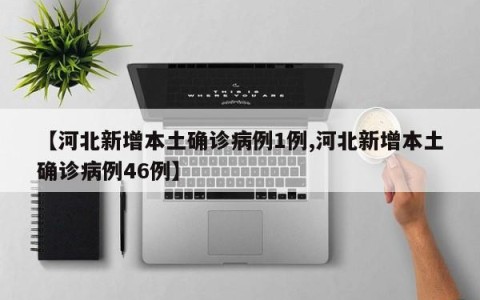 【河北新增本土确诊病例1例,河北新增本土确诊病例46例】