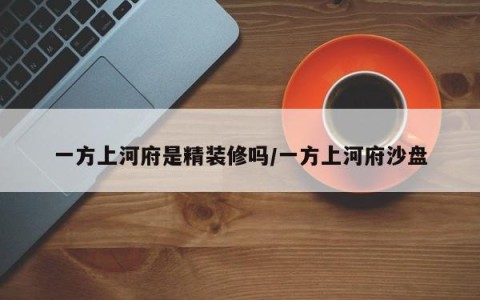 一方上河府是精装修吗/一方上河府沙盘