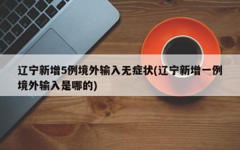 辽宁新增5例境外输入无症状(辽宁新增一例境外输入是哪的)