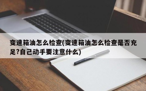 变速箱油怎么检查(变速箱油怎么检查是否充足?自己动手要注意什么)
