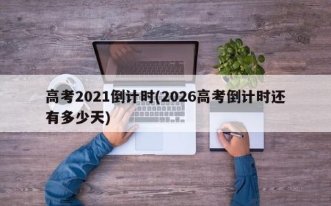 高考2021倒计时(2026高考倒计时还有多少天)