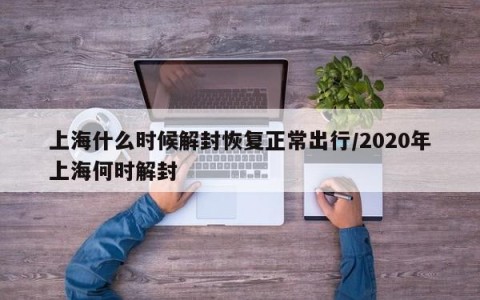 上海什么时候解封恢复正常出行/2020年上海何时解封