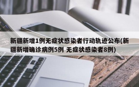 新疆新增1例无症状感染者行动轨迹公布(新疆新增确诊病例5例 无症状感染者8例)