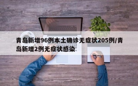 青岛新增96例本土确诊无症状205例/青岛新增2例无症状感染