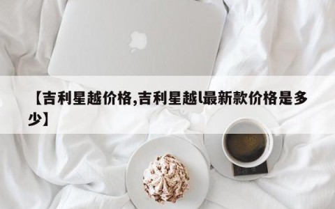 【吉利星越价格,吉利星越l最新款价格是多少】