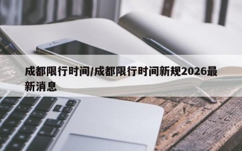 成都限行时间/成都限行时间新规2026最新消息