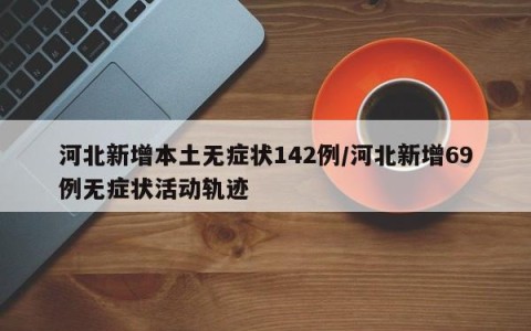 河北新增本土无症状142例/河北新增69例无症状活动轨迹