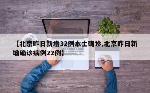 【北京昨日新增32例本土确诊,北京昨日新增确诊病例22例】