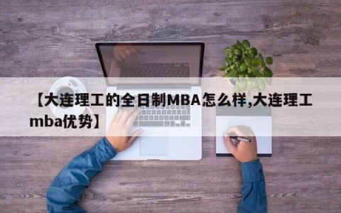 【大连理工的全日制MBA怎么样,大连理工mba优势】