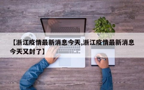 【浙江疫情最新消息今天,浙江疫情最新消息今天又封了】