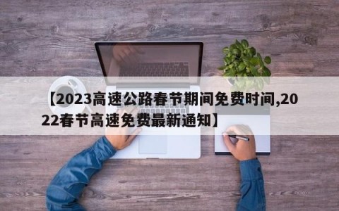 【2023高速公路春节期间免费时间,2022春节高速免费最新通知】