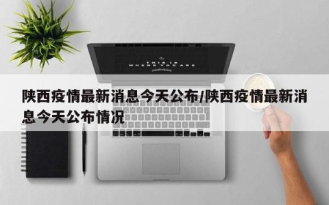 陕西疫情最新消息今天公布/陕西疫情最新消息今天公布情况