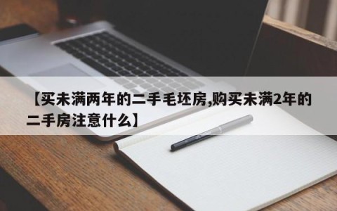 【买未满两年的二手毛坯房,购买未满2年的二手房注意什么】