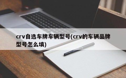 crv自选车牌车辆型号(crv的车辆品牌型号怎么填)