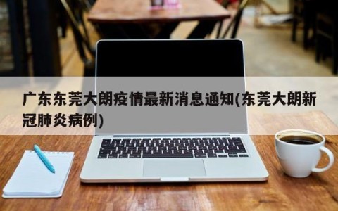 广东东莞大朗疫情最新消息通知(东莞大朗新冠肺炎病例)
