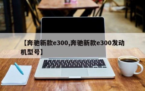 【奔驰新款e300,奔驰新款e300发动机型号】