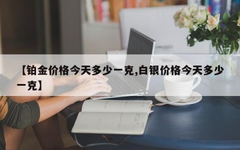 【铂金价格今天多少一克,白银价格今天多少一克】
