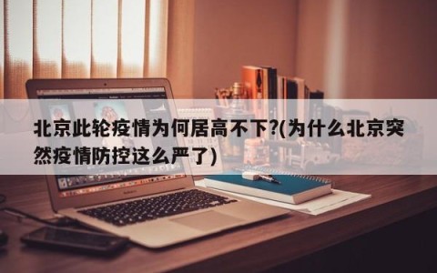 北京此轮疫情为何居高不下?(为什么北京突然疫情防控这么严了)