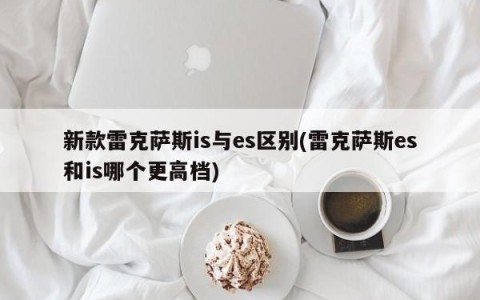 新款雷克萨斯is与es区别(雷克萨斯es和is哪个更高档)