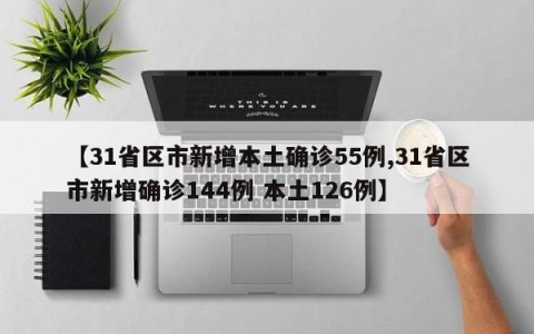 【31省区市新增本土确诊55例,31省区市新增确诊144例 本土126例】