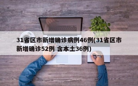 31省区市新增确诊病例46例(31省区市新增确诊52例 含本土36例)