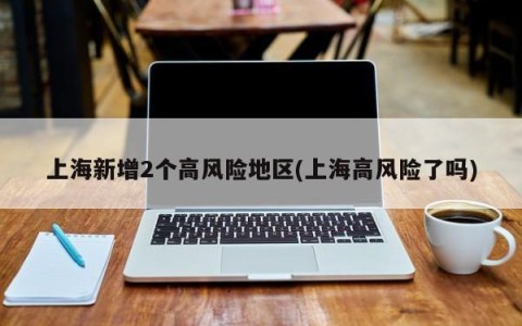 上海新增2个高风险地区(上海高风险了吗)