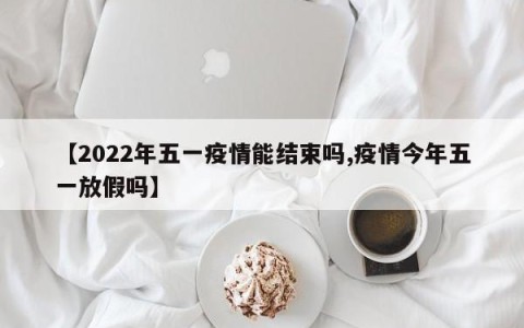 【2022年五一疫情能结束吗,疫情今年五一放假吗】