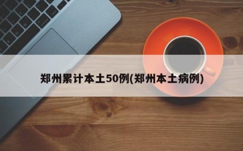 郑州累计本土50例(郑州本土病例)