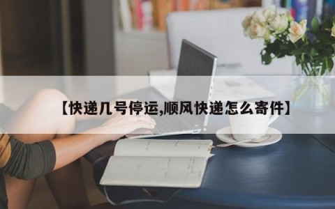 【快递几号停运,顺风快递怎么寄件】