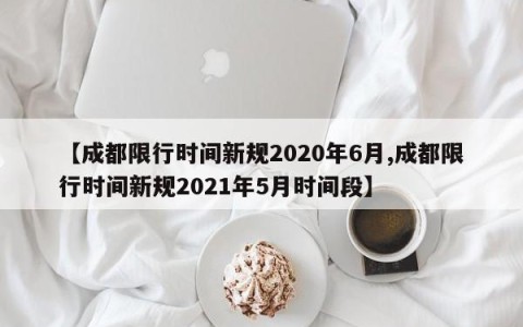 【成都限行时间新规2020年6月,成都限行时间新规2021年5月时间段】
