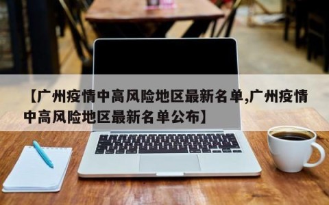 【广州疫情中高风险地区最新名单,广州疫情中高风险地区最新名单公布】