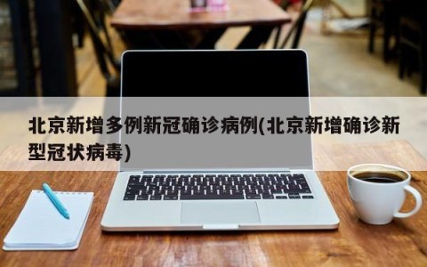 北京新增多例新冠确诊病例(北京新增确诊新型冠状病毒)