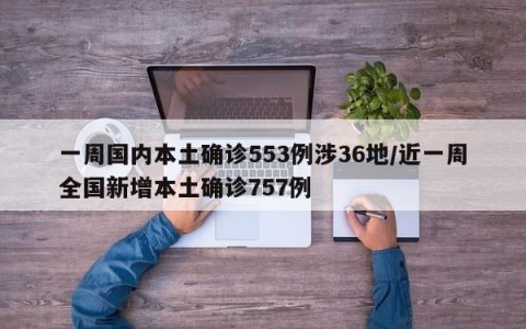 一周国内本土确诊553例涉36地/近一周全国新增本土确诊757例